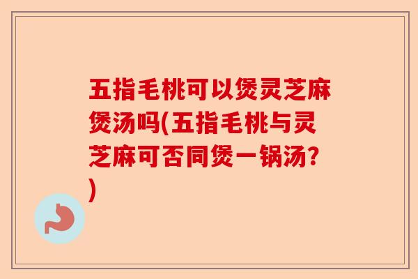 五指毛桃可以煲灵芝麻煲汤吗(五指毛桃与灵芝麻可否同煲一锅汤?)-第1张图片-卓越灵芝孢子粉 五指毛桃可以煲灵芝麻煲汤吗(五指毛桃与灵芝麻可否同煲一锅汤?)-第1张图片-卓越灵芝孢子粉