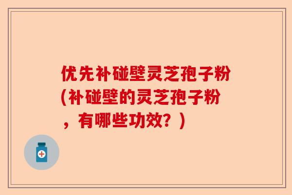 优先补碰壁灵芝孢子粉(补碰壁的灵芝孢子粉,有哪些功效?)-第1张图片-卓越灵芝孢子粉 优先补碰壁灵芝孢子粉(补碰壁的灵芝孢子粉,有哪些功效?)-第1张图片-卓越灵芝孢子粉