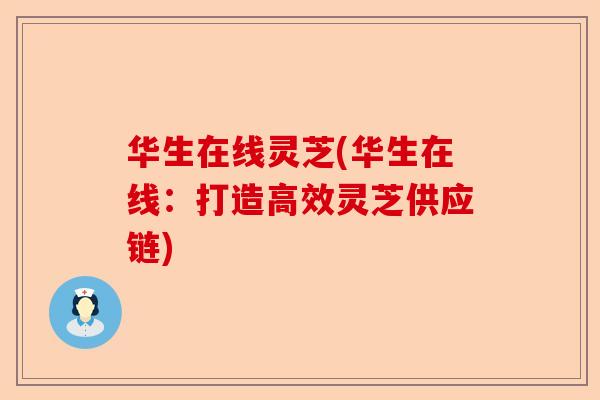 华生在线灵芝(华生在线:打造高效灵芝供应链)-第1张图片-卓越灵芝孢子粉 华生在线灵芝(华生在线:打造高效灵芝供应链)-第1张图片-卓越灵芝孢子粉