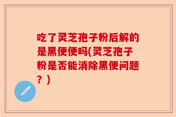 吃了灵芝孢子粉后解的是黑便便吗(灵芝孢子粉是否能消除黑便问题?)-第1张图片-卓越灵芝孢子粉 吃了灵芝孢子粉后解的是黑便便吗(灵芝孢子粉是否能消除黑便问题?)-第1张图片-卓越灵芝孢子粉