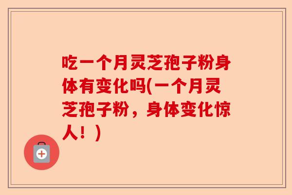 吃一个月灵芝孢子粉身体有变化吗(一个月灵芝孢子粉，身体变化惊人！)-第1张图片-卓越灵芝孢子粉