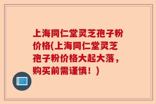 上海同仁堂灵芝孢子粉价格(上海同仁堂灵芝孢子粉价格大起大落,购买前需谨慎!)-第1张图片-卓越灵芝孢子粉 上海同仁堂灵芝孢子粉价格(上海同仁堂灵芝孢子粉价格大起大落,购买前需谨慎!)-第1张图片-卓越灵芝孢子粉