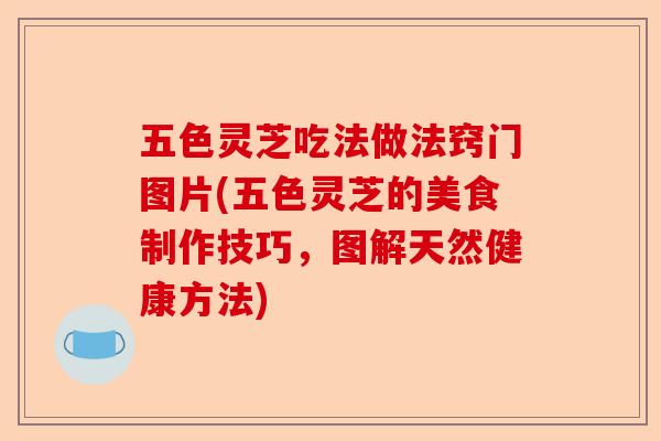 五色灵芝吃法做法窍门图片(五色灵芝的美食制作技巧，图解天然健康方法)-第1张图片-卓越灵芝孢子粉