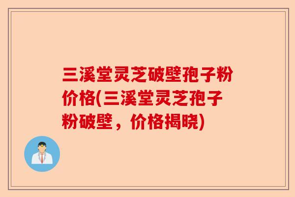 三溪堂灵芝破壁孢子粉价格(三溪堂灵芝孢子粉破壁,价格揭晓)-第1张图片-卓越灵芝孢子粉 三溪堂灵芝破壁孢子粉价格(三溪堂灵芝孢子粉破壁,价格揭晓)-第1张图片-卓越灵芝孢子粉