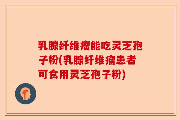 乳腺纤维瘤能吃灵芝孢子粉(乳腺纤维瘤患者可食用灵芝孢子粉)-第1张图片-卓越灵芝孢子粉