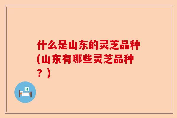 什么是山东的灵芝品种(山东有哪些灵芝品种?)-第1张图片-卓越灵芝孢子粉 什么是山东的灵芝品种(山东有哪些灵芝品种?)-第1张图片-卓越灵芝孢子粉