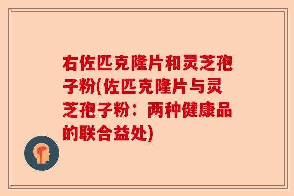 右佐匹克隆片和灵芝孢子粉(佐匹克隆片与灵芝孢子粉：两种健康品的联合益处)-第1张图片-卓越灵芝孢子粉