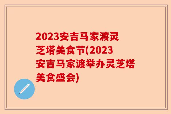 2023安吉马家渡灵芝塔美食节(2023安吉马家渡举办灵芝塔美食盛会)-第1张图片-卓越灵芝孢子粉
