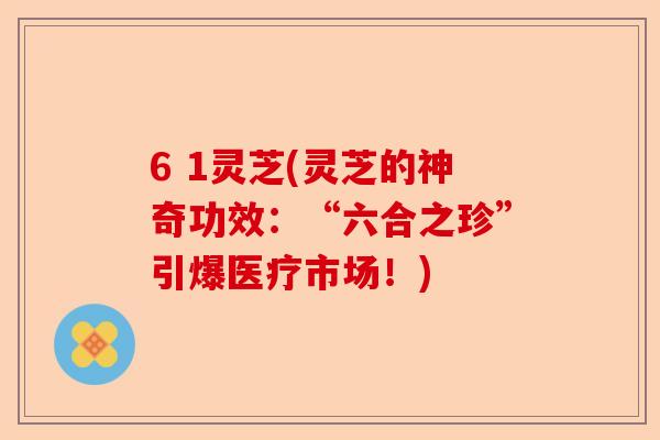 6 1灵芝(灵芝的神奇功效:“六合之珍”引爆医疗市场!)-第1张图片-卓越灵芝孢子粉 6 1灵芝(灵芝的神奇功效:“六合之珍”引爆医疗市场!)-第1张图片-卓越灵芝孢子粉