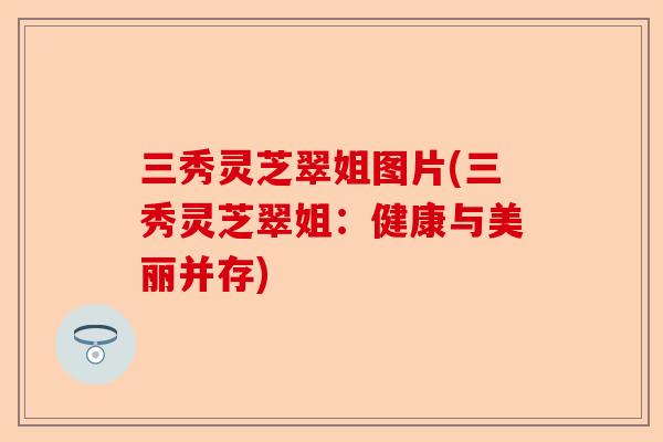 三秀灵芝翠姐图片(三秀灵芝翠姐:健康与美丽并存)-第1张图片-卓越灵芝孢子粉 三秀灵芝翠姐图片(三秀灵芝翠姐:健康与美丽并存)-第1张图片-卓越灵芝孢子粉