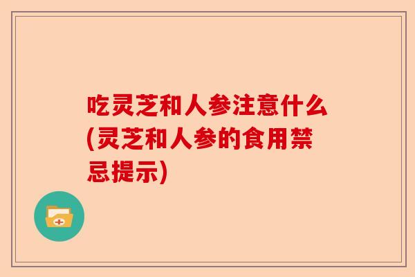 吃灵芝和人参注意什么(灵芝和人参的食用禁忌提示)-第1张图片-卓越灵芝孢子粉
