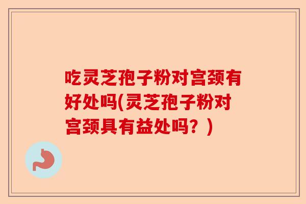 吃灵芝孢子粉对宫颈有好处吗(灵芝孢子粉对宫颈具有益处吗？)-第1张图片-卓越灵芝孢子粉