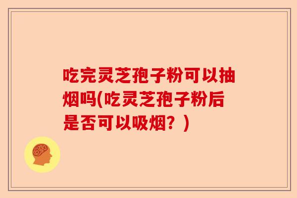 吃完灵芝孢子粉可以抽烟吗(吃灵芝孢子粉后是否可以吸烟？)-第1张图片-卓越灵芝孢子粉