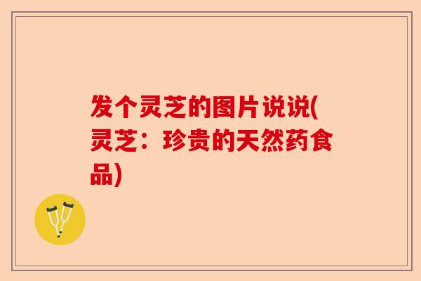 发个灵芝的图片说说(灵芝:珍贵的天然药食品)-第1张图片-卓越灵芝孢子粉 发个灵芝的图片说说(灵芝:珍贵的天然药食品)-第1张图片-卓越灵芝孢子粉