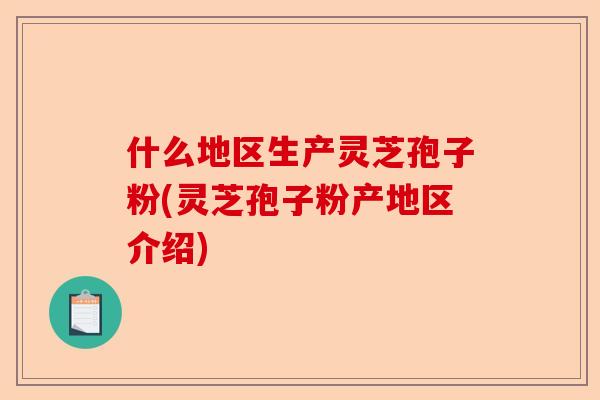 什么地区生产灵芝孢子粉(灵芝孢子粉产地区介绍)-第1张图片-卓越灵芝孢子粉 什么地区生产灵芝孢子粉(灵芝孢子粉产地区介绍)-第1张图片-卓越灵芝孢子粉