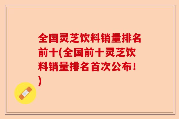 全国灵芝饮料销量排名前十(全国前十灵芝饮料销量排名首次公布!)-第1张图片-卓越灵芝孢子粉 全国灵芝饮料销量排名前十(全国前十灵芝饮料销量排名首次公布!)-第1张图片-卓越灵芝孢子粉