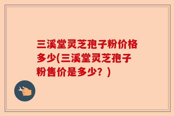 三溪堂灵芝孢子粉价格多少(三溪堂灵芝孢子粉售价是多少?)-第1张图片-卓越灵芝孢子粉 三溪堂灵芝孢子粉价格多少(三溪堂灵芝孢子粉售价是多少?)-第1张图片-卓越灵芝孢子粉
