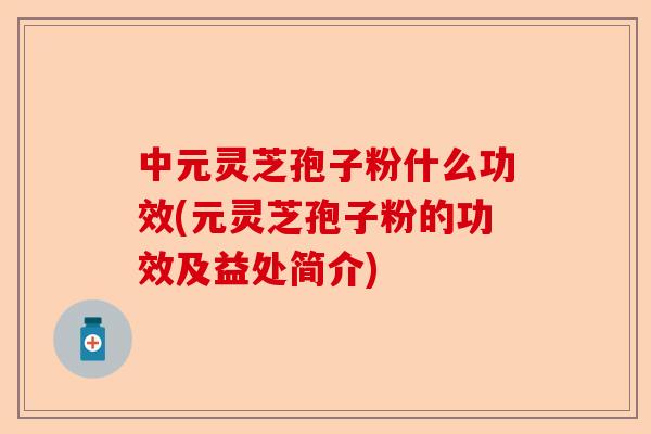 中元灵芝孢子粉什么功效(元灵芝孢子粉的功效及益处简介)-第1张图片-卓越灵芝孢子粉