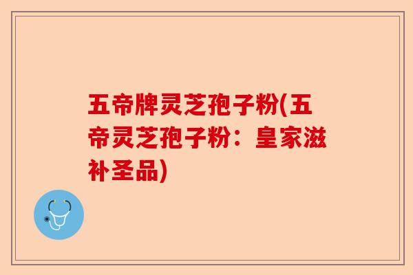 五帝牌灵芝孢子粉(五帝灵芝孢子粉:皇家滋补圣品)-第1张图片-卓越灵芝孢子粉 五帝牌灵芝孢子粉(五帝灵芝孢子粉:皇家滋补圣品)-第1张图片-卓越灵芝孢子粉