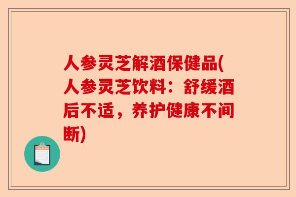 人参灵芝解酒保健品(人参灵芝饮料:舒缓酒后不适,养护健康不间断)-第1张图片-卓越灵芝孢子粉 人参灵芝解酒保健品(人参灵芝饮料:舒缓酒后不适,养护健康不间断)-第1张图片-卓越灵芝孢子粉