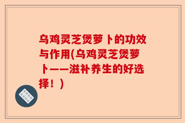 乌鸡灵芝煲萝卜的功效与作用(乌鸡灵芝煲萝卜——滋补养生的好选择!)-第1张图片-卓越灵芝孢子粉 乌鸡灵芝煲萝卜的功效与作用(乌鸡灵芝煲萝卜——滋补养生的好选择!)-第1张图片-卓越灵芝孢子粉