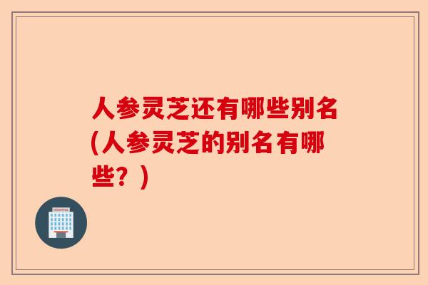 人参灵芝还有哪些别名(人参灵芝的别名有哪些？)-第1张图片-卓越灵芝孢子粉