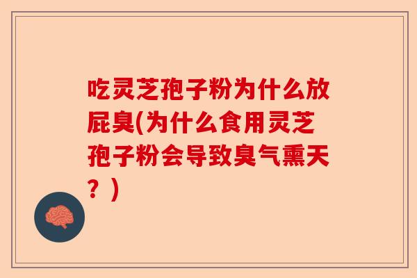 吃灵芝孢子粉为什么放屁臭(为什么食用灵芝孢子粉会导致臭气熏天?)-第1张图片-卓越灵芝孢子粉 吃灵芝孢子粉为什么放屁臭(为什么食用灵芝孢子粉会导致臭气熏天?)-第1张图片-卓越灵芝孢子粉