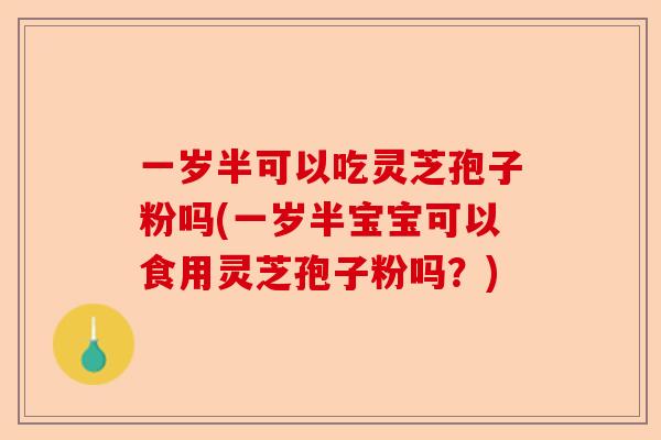 一岁半可以吃灵芝孢子粉吗(一岁半宝宝可以食用灵芝孢子粉吗?)-第1张图片-卓越灵芝孢子粉 一岁半可以吃灵芝孢子粉吗(一岁半宝宝可以食用灵芝孢子粉吗?)-第1张图片-卓越灵芝孢子粉
