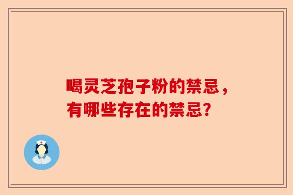喝灵芝孢子粉的禁忌，有哪些存在的禁忌？-第1张图片-卓越灵芝孢子粉