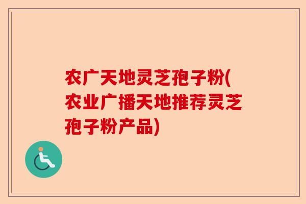 农广天地灵芝孢子粉(农业广播天地推荐灵芝孢子粉产品)-第1张图片-卓越灵芝孢子粉 农广天地灵芝孢子粉(农业广播天地推荐灵芝孢子粉产品)-第1张图片-卓越灵芝孢子粉