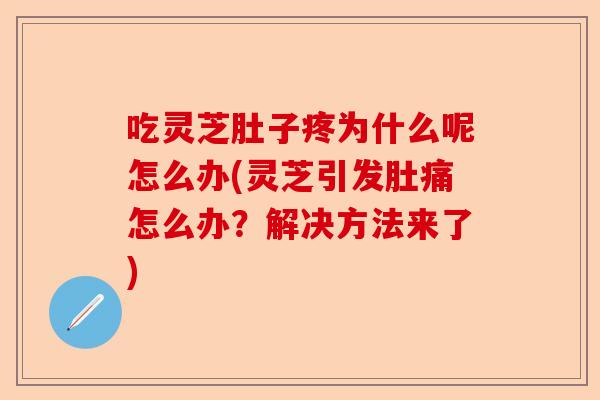 吃灵芝肚子疼为什么呢怎么办(灵芝引发肚痛怎么办？解决方法来了)-第1张图片-卓越灵芝孢子粉