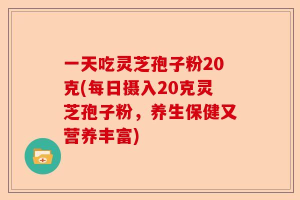 一天吃灵芝孢子粉20克(每日摄入20克灵芝孢子粉,养生保健又营养丰富)-第1张图片-卓越灵芝孢子粉 一天吃灵芝孢子粉20克(每日摄入20克灵芝孢子粉,养生保健又营养丰富)-第1张图片-卓越灵芝孢子粉