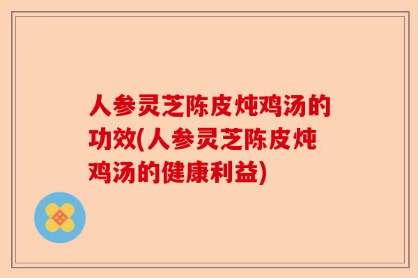 人参灵芝陈皮炖鸡汤的功效(人参灵芝陈皮炖鸡汤的健康利益)-第1张图片-卓越灵芝孢子粉