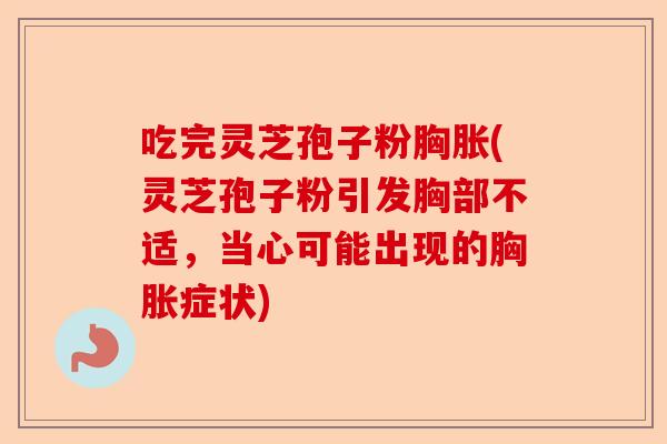 吃完灵芝孢子粉胸胀(灵芝孢子粉引发胸部不适,当心可能出现的胸胀症状)-第1张图片-卓越灵芝孢子粉 吃完灵芝孢子粉胸胀(灵芝孢子粉引发胸部不适,当心可能出现的胸胀症状)-第1张图片-卓越灵芝孢子粉