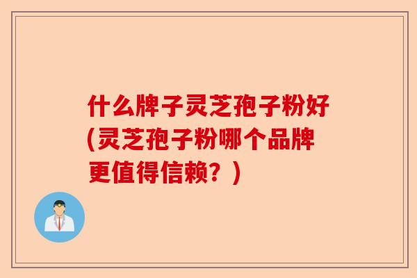 什么牌子灵芝孢子粉好(灵芝孢子粉哪个品牌更值得信赖？)-第1张图片-卓越灵芝孢子粉