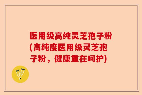 医用级高纯灵芝孢子粉(高纯度医用级灵芝孢子粉,健康重在呵护)-第1张图片-卓越灵芝孢子粉 医用级高纯灵芝孢子粉(高纯度医用级灵芝孢子粉,健康重在呵护)-第1张图片-卓越灵芝孢子粉