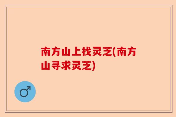 南方山上找灵芝(南方山寻求灵芝)-第1张图片-卓越灵芝孢子粉 南方山上找灵芝(南方山寻求灵芝)-第1张图片-卓越灵芝孢子粉