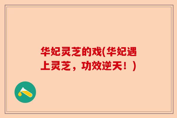 华妃灵芝的戏(华妃遇上灵芝，功效逆天！)-第1张图片-卓越灵芝孢子粉