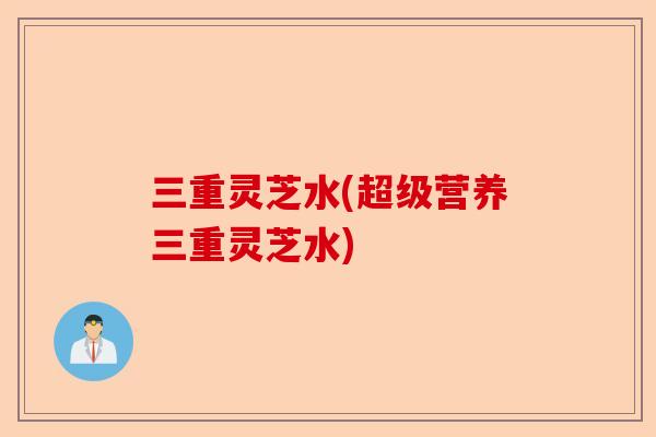 三重灵芝水(超级营养三重灵芝水)-第1张图片-卓越灵芝孢子粉 三重灵芝水(超级营养三重灵芝水)-第1张图片-卓越灵芝孢子粉