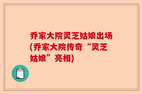 乔家大院灵芝姑娘出场(乔家大院传奇“灵芝姑娘”亮相)-第1张图片-卓越灵芝孢子粉 乔家大院灵芝姑娘出场(乔家大院传奇“灵芝姑娘”亮相)-第1张图片-卓越灵芝孢子粉