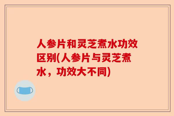 人参片和灵芝煮水功效区别(人参片与灵芝煮水,功效大不同)-第1张图片-卓越灵芝孢子粉 人参片和灵芝煮水功效区别(人参片与灵芝煮水,功效大不同)-第1张图片-卓越灵芝孢子粉