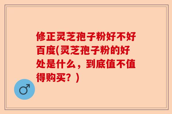 修正灵芝孢子粉好不好百度(灵芝孢子粉的好处是什么,到底值不值得购买?)-第1张图片-卓越灵芝孢子粉 修正灵芝孢子粉好不好百度(灵芝孢子粉的好处是什么,到底值不值得购买?)-第1张图片-卓越灵芝孢子粉