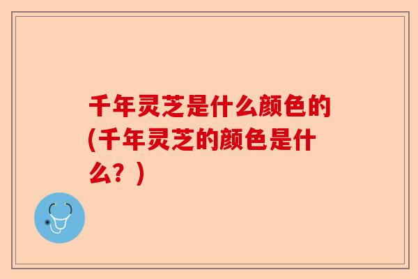 千年灵芝是什么颜色的(千年灵芝的颜色是什么？)-第1张图片-卓越灵芝孢子粉