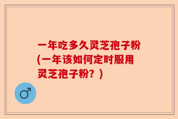 一年吃多久灵芝孢子粉(一年该如何定时服用灵芝孢子粉?)-第1张图片-卓越灵芝孢子粉 一年吃多久灵芝孢子粉(一年该如何定时服用灵芝孢子粉?)-第1张图片-卓越灵芝孢子粉