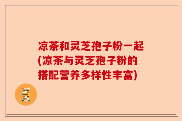 凉茶和灵芝孢子粉一起(凉茶与灵芝孢子粉的搭配营养多样性丰富)-第1张图片-卓越灵芝孢子粉 凉茶和灵芝孢子粉一起(凉茶与灵芝孢子粉的搭配营养多样性丰富)-第1张图片-卓越灵芝孢子粉