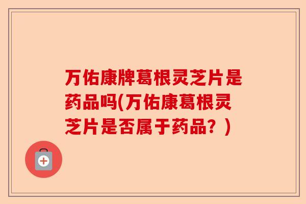 万佑康牌葛根灵芝片是药品吗(万佑康葛根灵芝片是否属于药品?)-第1张图片-卓越灵芝孢子粉 万佑康牌葛根灵芝片是药品吗(万佑康葛根灵芝片是否属于药品?)-第1张图片-卓越灵芝孢子粉