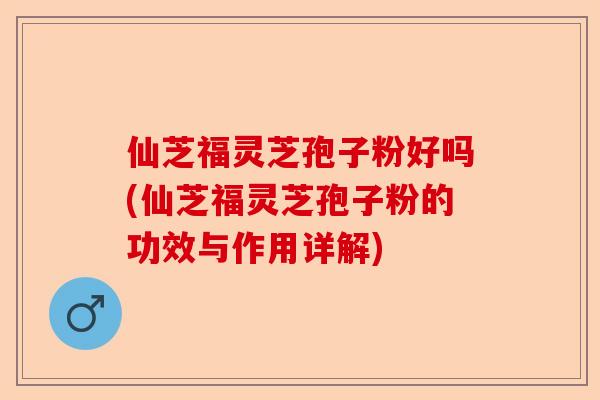仙芝福灵芝孢子粉好吗(仙芝福灵芝孢子粉的功效与作用详解)-第1张图片-卓越灵芝孢子粉