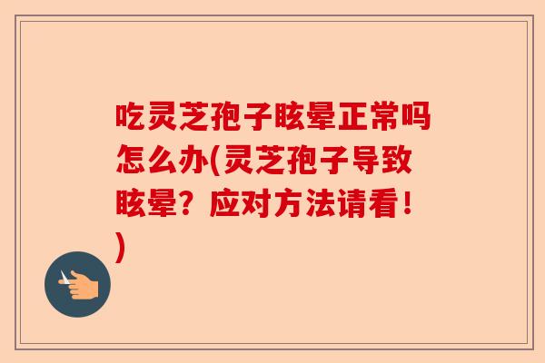 吃灵芝孢子眩晕正常吗怎么办(灵芝孢子导致眩晕？应对方法请看！)-第1张图片-卓越灵芝孢子粉
