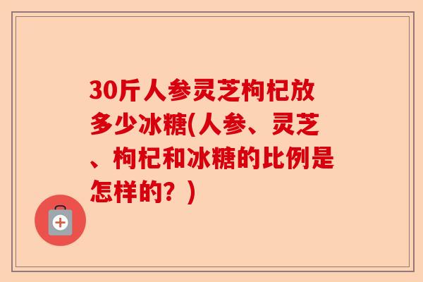 30斤人参灵芝枸杞放多少冰糖(人参、灵芝、枸杞和冰糖的比例是怎样的?)-第1张图片-卓越灵芝孢子粉 30斤人参灵芝枸杞放多少冰糖(人参、灵芝、枸杞和冰糖的比例是怎样的?)-第1张图片-卓越灵芝孢子粉