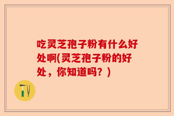 吃灵芝孢子粉有什么好处啊(灵芝孢子粉的好处，你知道吗？)-第1张图片-卓越灵芝孢子粉